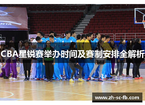 CBA星锐赛举办时间及赛制安排全解析 CBA星锐赛举办时间及赛制安排全解析