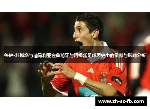 鲁伊-科斯塔与迪马利亚在葡萄牙与阿根廷足球历史中的贡献与影响分析 鲁伊-科斯塔与迪马利亚在葡萄牙与阿根廷足球历史中的贡献与影响分析