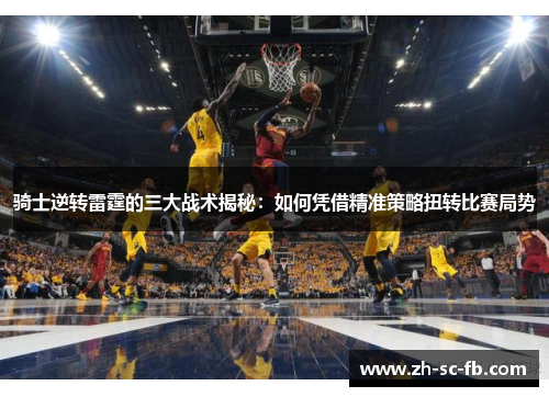 骑士逆转雷霆的三大战术揭秘:如何凭借精准策略扭转比赛局势 骑士逆转雷霆的三大战术揭秘:如何凭借精准策略扭转比赛局势