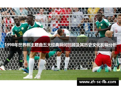1998年世界杯主题曲五大经典瞬间回顾及其历史文化影响分析 1998年世界杯主题曲五大经典瞬间回顾及其历史文化影响分析