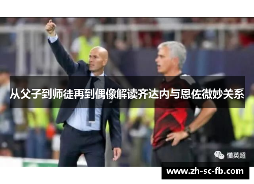 从父子到师徒再到偶像解读齐达内与恩佐微妙关系 从父子到师徒再到偶像解读齐达内与恩佐微妙关系
