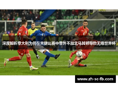 深度解析意大利为何在关键比赛中意外不敌北马其顿导致无缘世界杯 深度解析意大利为何在关键比赛中意外不敌北马其顿导致无缘世界杯