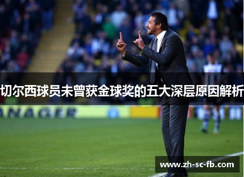 切尔西球员未曾获金球奖的五大深层原因解析 切尔西球员未曾获金球奖的五大深层原因解析