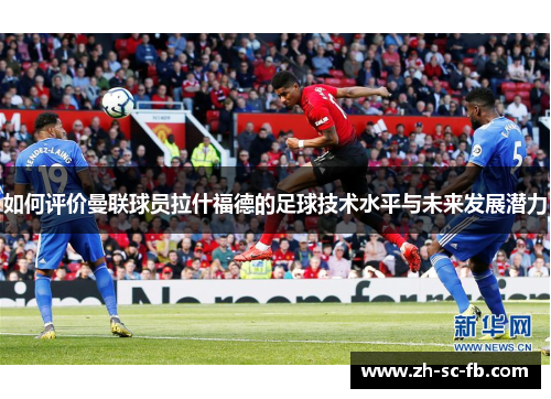 如何评价曼联球员拉什福德的足球技术水平与未来发展潜力