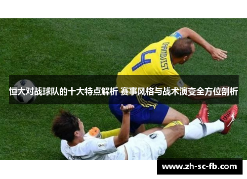 恒大对战球队的十大特点解析 赛事风格与战术演变全方位剖析 恒大对战球队的十大特点解析 赛事风格与战术演变全方位剖析