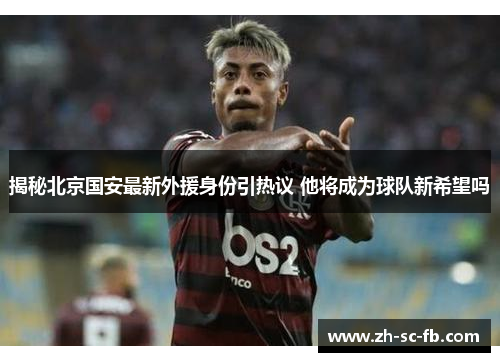 揭秘北京国安最新外援身份引热议 他将成为球队新希望吗