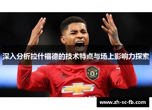 深入分析拉什福德的技术特点与场上影响力探索 深入分析拉什福德的技术特点与场上影响力探索