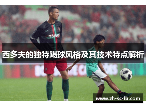 西多夫的独特踢球风格及其技术特点解析 西多夫的独特踢球风格及其技术特点解析