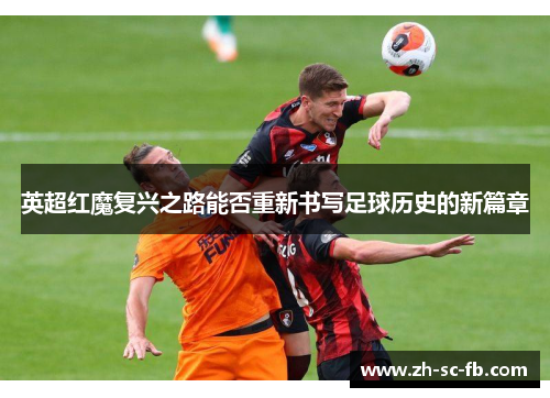 英超红魔复兴之路能否重新书写足球历史的新篇章
