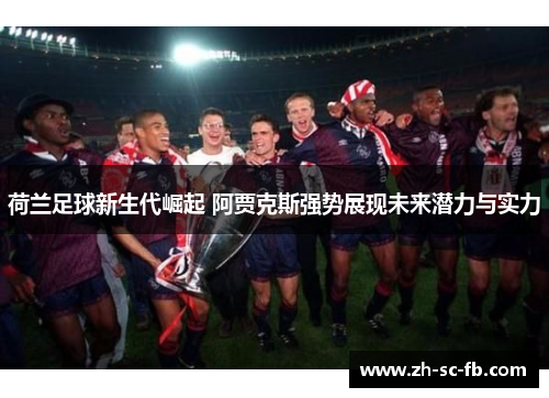 荷兰足球新生代崛起 阿贾克斯强势展现未来潜力与实力 荷兰足球新生代崛起 阿贾克斯强势展现未来潜力与实力
