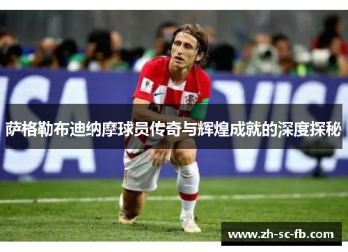 萨格勒布迪纳摩球员传奇与辉煌成就的深度探秘 萨格勒布迪纳摩球员传奇与辉煌成就的深度探秘