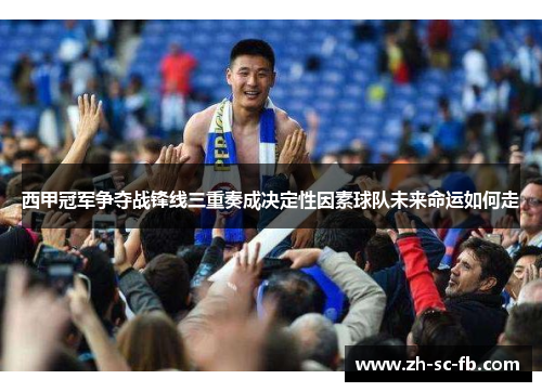 西甲冠军争夺战锋线三重奏成决定性因素球队未来命运如何走 西甲冠军争夺战锋线三重奏成决定性因素球队未来命运如何走
