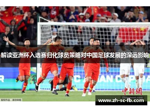 解读亚洲杯入选赛归化球员策略对中国足球发展的深远影响