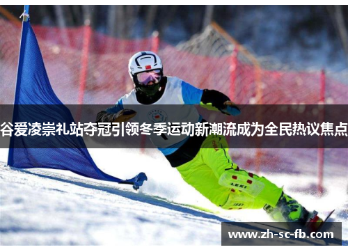 谷爱凌崇礼站夺冠引领冬季运动新潮流成为全民热议焦点