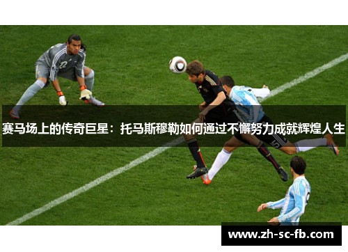 赛马场上的传奇巨星:托马斯穆勒如何通过不懈努力成就辉煌人生 赛马场上的传奇巨星:托马斯穆勒如何通过不懈努力成就辉煌人生