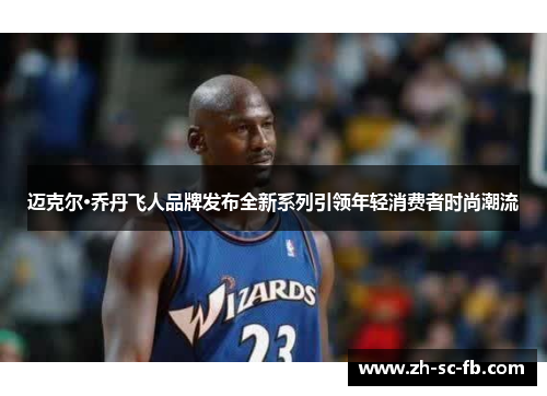 迈克尔·乔丹飞人品牌发布全新系列引领年轻消费者时尚潮流