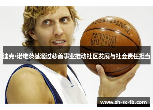 迪克·诺维茨基通过慈善事业推动社区发展与社会责任担当 迪克·诺维茨基通过慈善事业推动社区发展与社会责任担当