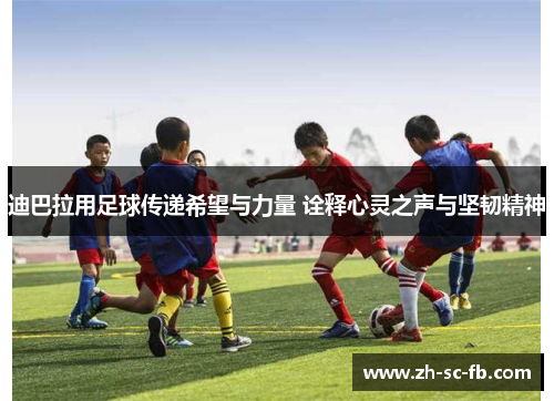 迪巴拉用足球传递希望与力量 诠释心灵之声与坚韧精神