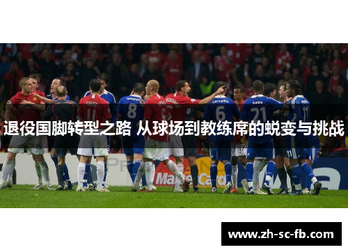 退役国脚转型之路 从球场到教练席的蜕变与挑战