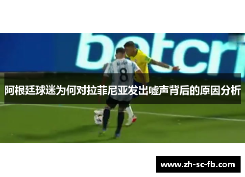 阿根廷球迷为何对拉菲尼亚发出嘘声背后的原因分析