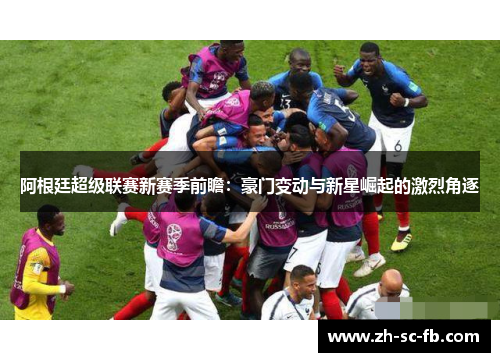阿根廷超级联赛新赛季前瞻:豪门变动与新星崛起的激烈角逐 阿根廷超级联赛新赛季前瞻:豪门变动与新星崛起的激烈角逐