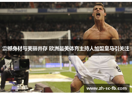 震撼身材与美丽并存 欧洲最美体育主持人加盟皇马引关注 震撼身材与美丽并存 欧洲最美体育主持人加盟皇马引关注