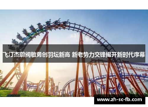 飞汀杰蔚阀敏勇创羽坛新高 新老势力交锋揭开新时代序幕 飞汀杰蔚阀敏勇创羽坛新高 新老势力交锋揭开新时代序幕