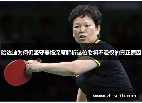 哈达迪为何仍坚守赛场深度解析这位老将不退役的真正原因 哈达迪为何仍坚守赛场深度解析这位老将不退役的真正原因
