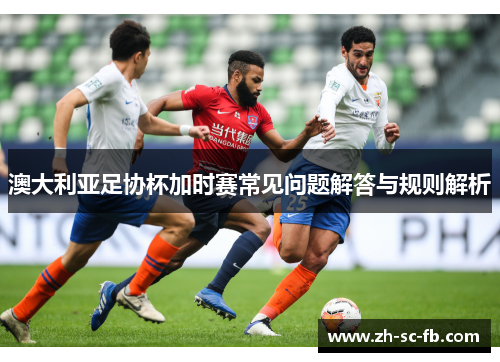 澳大利亚足协杯加时赛常见问题解答与规则解析