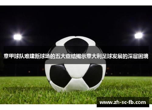 意甲球队难建新球场的五大症结揭示意大利足球发展的深层困境