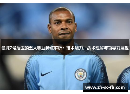 曼城7号后卫的五大职业特点解析：技术能力、战术理解与领导力展现