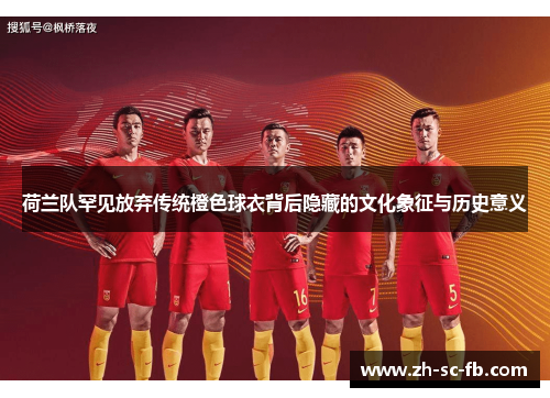 荷兰队罕见放弃传统橙色球衣背后隐藏的文化象征与历史意义