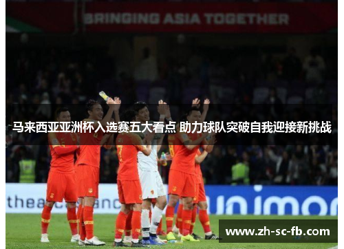马来西亚亚洲杯入选赛五大看点 助力球队突破自我迎接新挑战