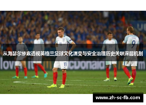 从海瑟尔惨案透视英格兰足球文化演变与安全治理历史关联深层机制 从海瑟尔惨案透视英格兰足球文化演变与安全治理历史关联深层机制