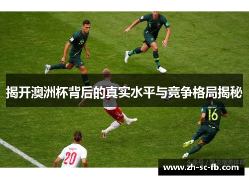揭开澳洲杯背后的真实水平与竞争格局揭秘