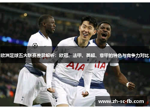 欧洲足球五大联赛差异解析:欧冠、法甲、英超、意甲的特色与竞争力对比 欧洲足球五大联赛差异解析:欧冠、法甲、英超、意甲的特色与竞争力对比