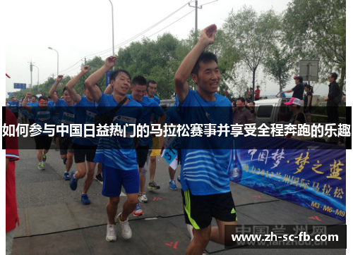 如何参与中国日益热门的马拉松赛事并享受全程奔跑的乐趣 如何参与中国日益热门的马拉松赛事并享受全程奔跑的乐趣