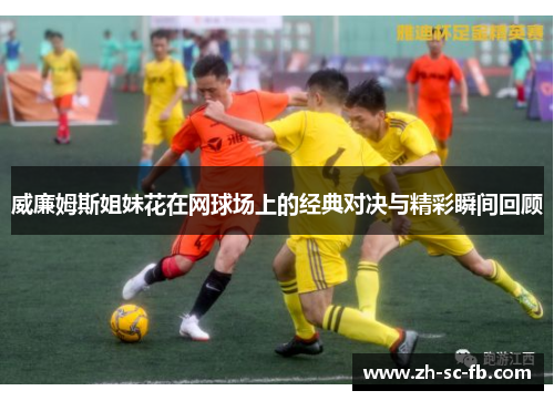 威廉姆斯姐妹花在网球场上的经典对决与精彩瞬间回顾