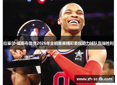 拉塞尔·威斯布鲁克2026年全明星赛精彩表现助力球队赢得胜利
