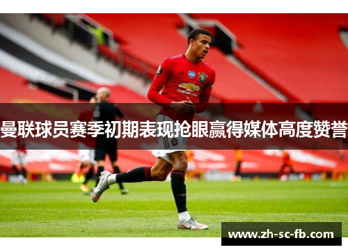 曼联球员赛季初期表现抢眼赢得媒体高度赞誉