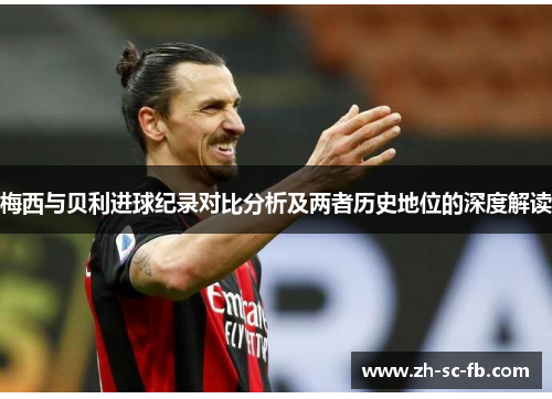 梅西与贝利进球纪录对比分析及两者历史地位的深度解读