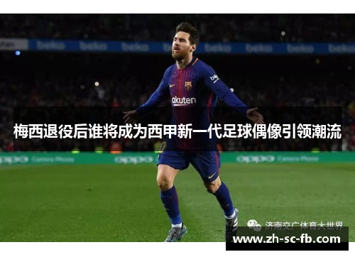 梅西退役后谁将成为西甲新一代足球偶像引领潮流