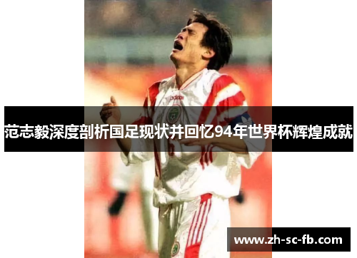 范志毅深度剖析国足现状并回忆94年世界杯辉煌成就